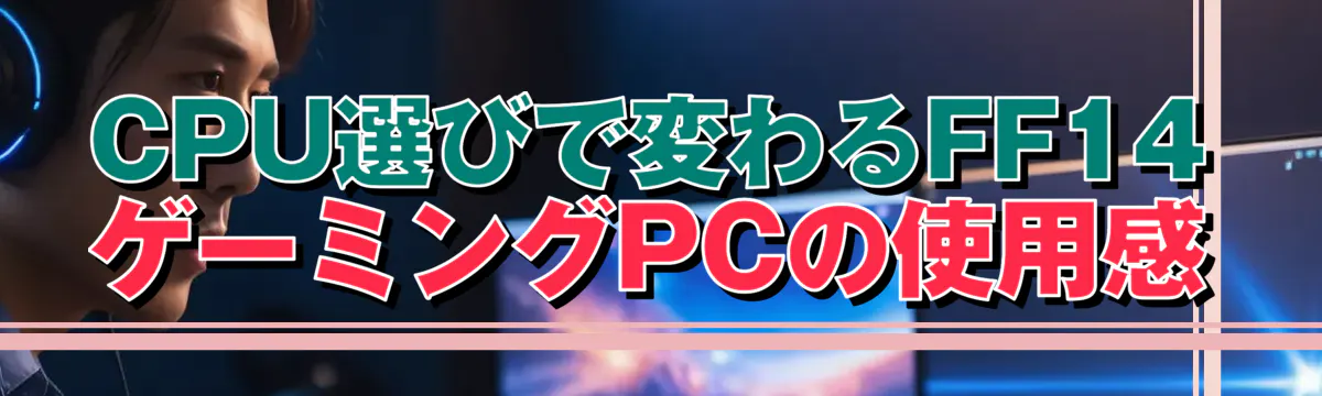 CPU選びで変わるFF14ゲーミングPCの使用感