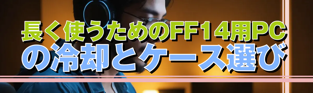 長く使うためのFF14用PCの冷却とケース選び