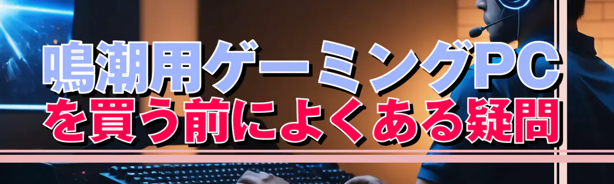 鳴潮用ゲーミングPCを買う前によくある疑問