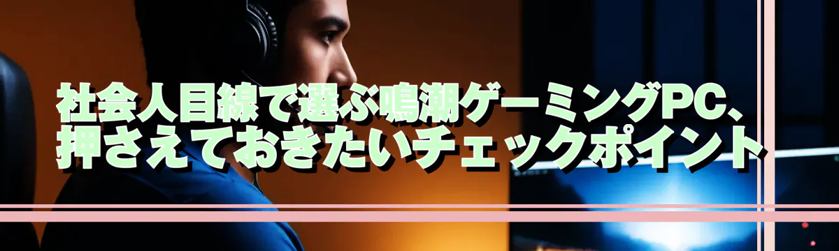 社会人目線で選ぶ鳴潮ゲーミングPC、押さえておきたいチェックポイント