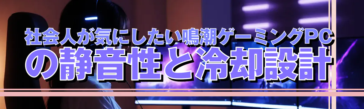 社会人が気にしたい鳴潮ゲーミングPCの静音性と冷却設計