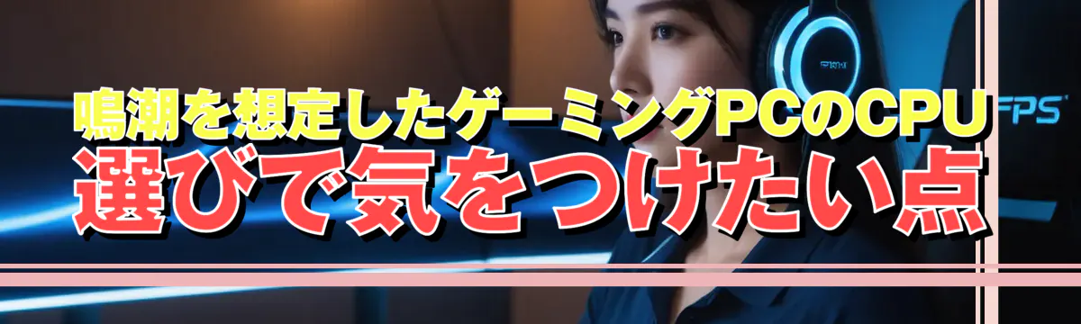 鳴潮を想定したゲーミングPCのCPU選びで気をつけたい点