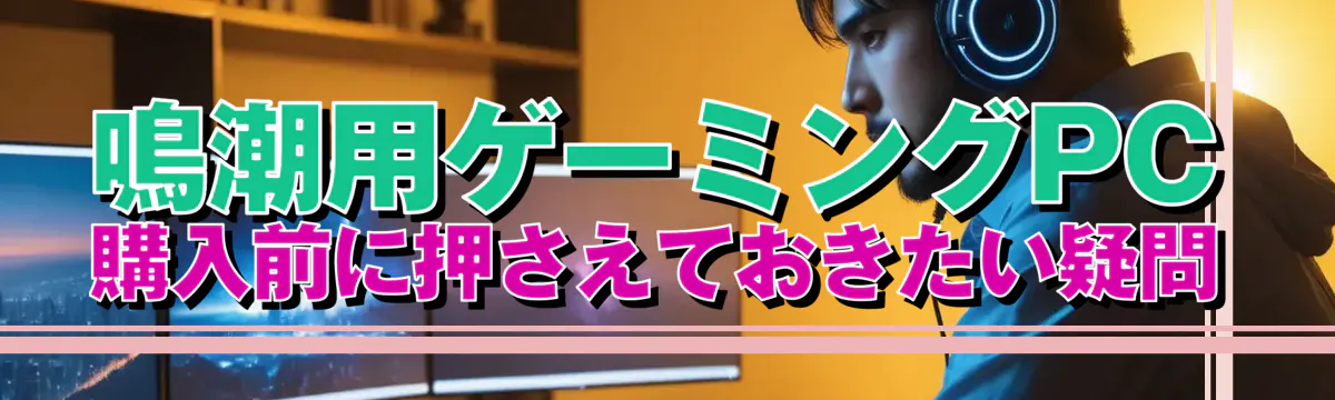 鳴潮用ゲーミングPC購入前に押さえておきたい疑問