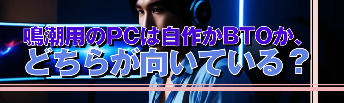 鳴潮用のPCは自作かBTOか、どちらが向いている？