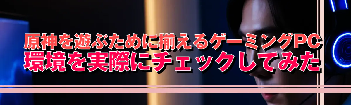 原神を遊ぶために揃えるゲーミングPC環境を実際にチェックしてみた