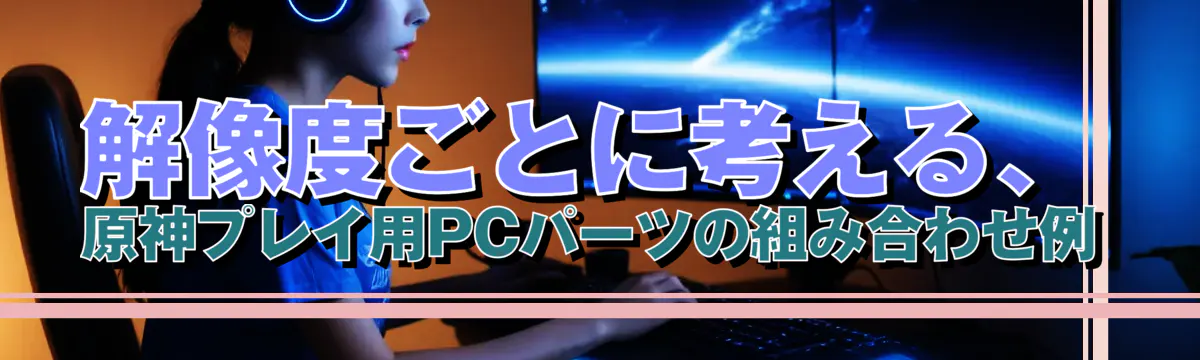 解像度ごとに考える、原神プレイ用PCパーツの組み合わせ例