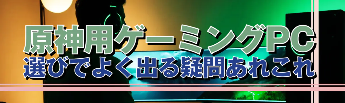 原神用ゲーミングPC選びでよく出る疑問あれこれ