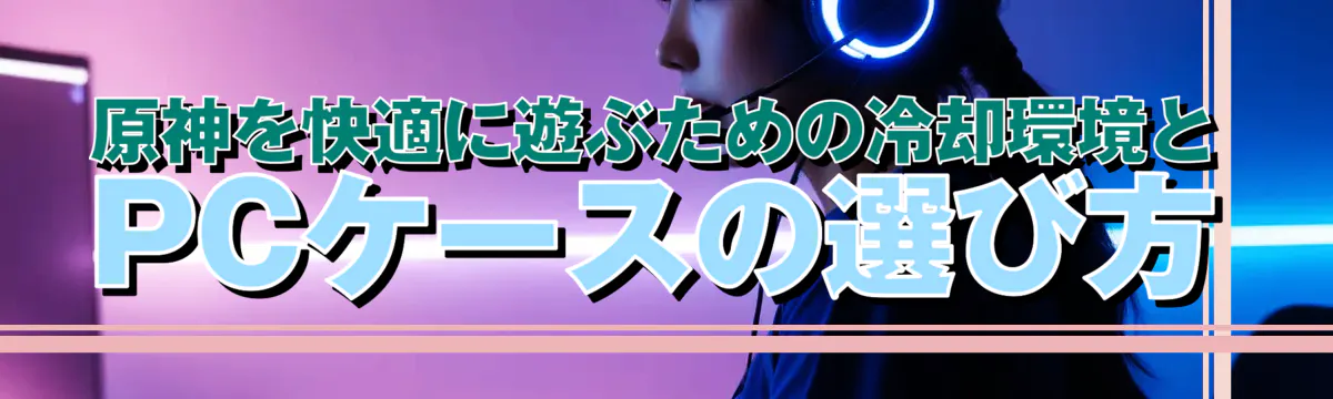 原神を快適に遊ぶための冷却環境とPCケースの選び方
