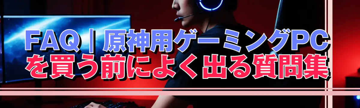 FAQ｜原神用ゲーミングPCを買う前によく出る質問集