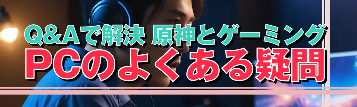Q&Aで解決 原神とゲーミングPCのよくある疑問