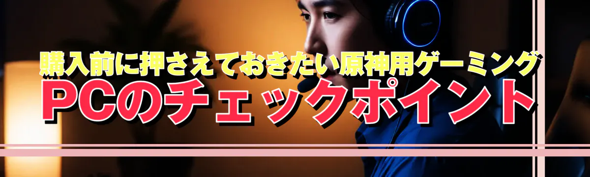 購入前に押さえておきたい原神用ゲーミングPCのチェックポイント