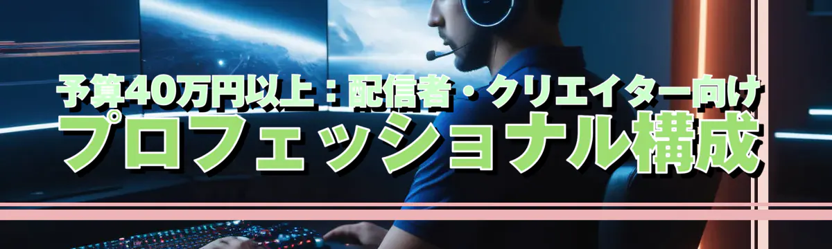 予算40万円以上：配信者・クリエイター向けプロフェッショナル構成