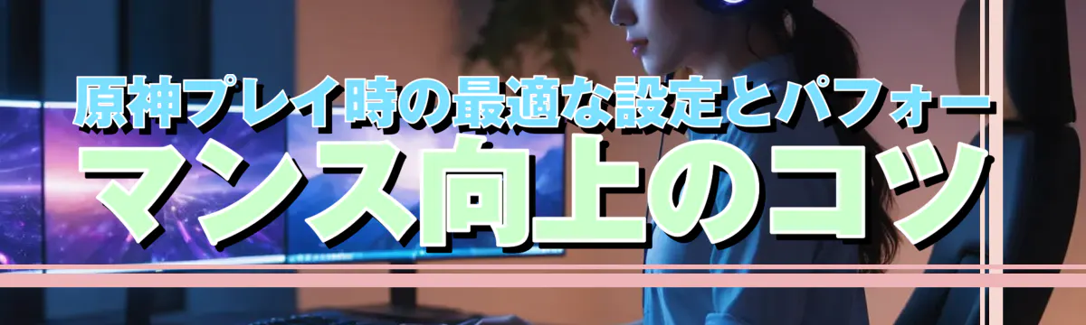 原神プレイ時の最適な設定とパフォーマンス向上のコツ