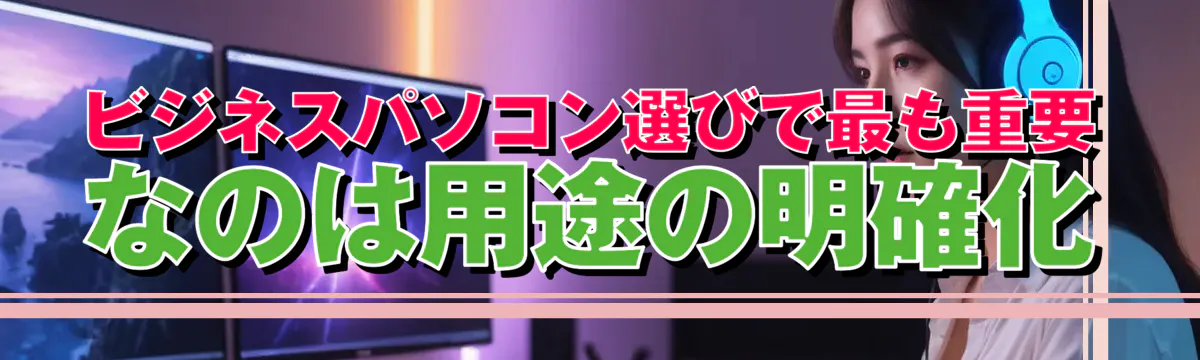 ビジネスパソコン選びで最も重要なのは用途の明確化
