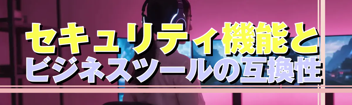 セキュリティ機能とビジネスツールの互換性