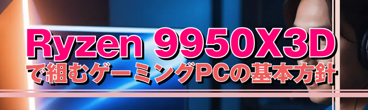 Ryzen 9950X3Dで組むゲーミングPCの基本方針