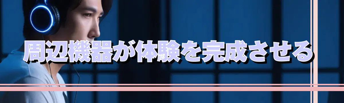 周辺機器が体験を完成させる