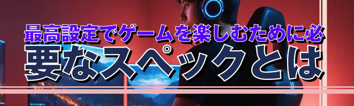 最高設定でゲームを楽しむために必要なスペックとは