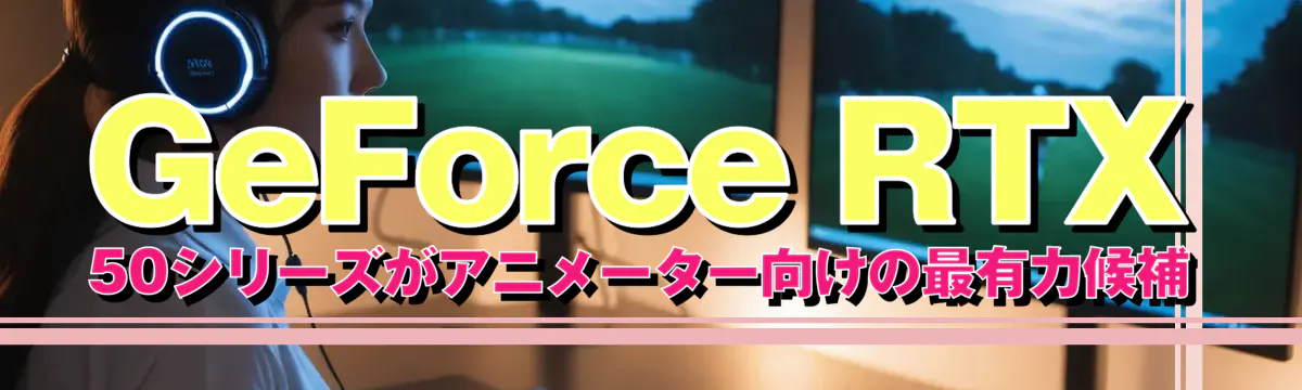 GeForce RTX 50シリーズがアニメーター向けの最有力候補