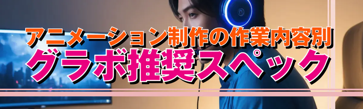 アニメーション制作の作業内容別グラボ推奨スペック