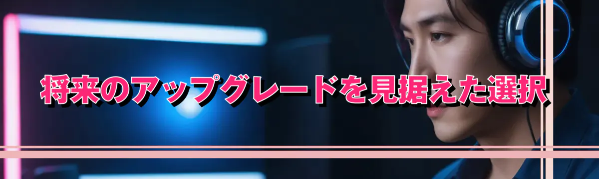 将来のアップグレードを見据えた選択