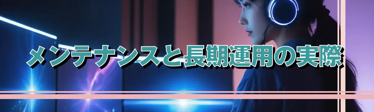メンテナンスと長期運用の実際