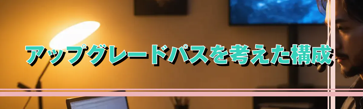 アップグレードパスを考えた構成