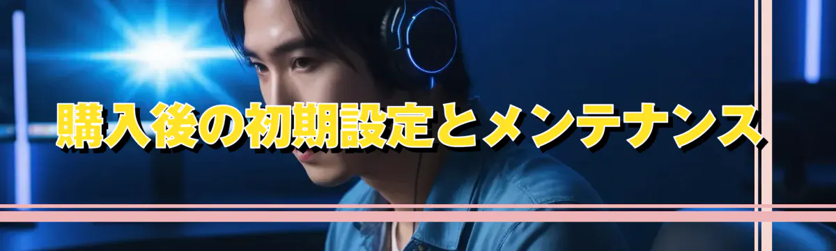 購入後の初期設定とメンテナンス