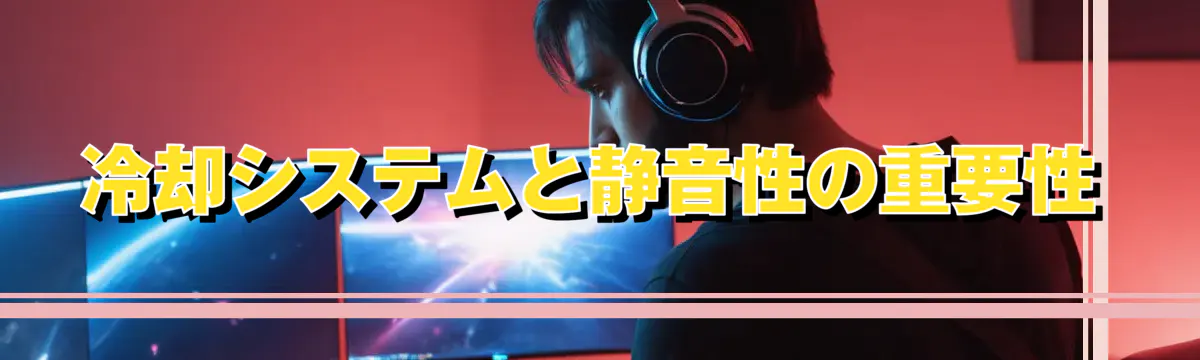 冷却システムと静音性の重要性