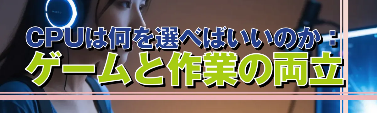 CPUは何を選べばいいのか：ゲームと作業の両立