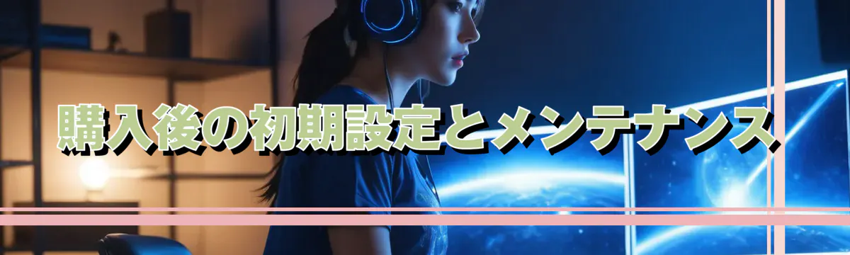 購入後の初期設定とメンテナンス