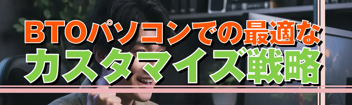 BTOパソコンでの最適なカスタマイズ戦略