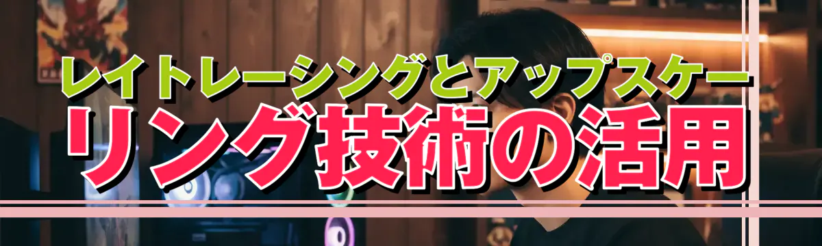 レイトレーシングとアップスケーリング技術の活用
