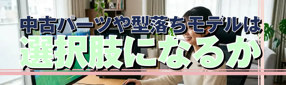 中古パーツや型落ちモデルは選択肢になるか