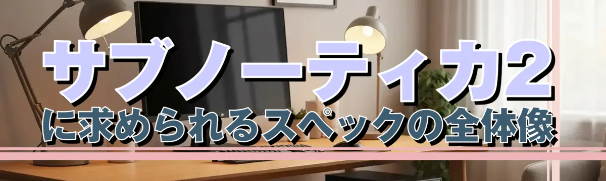 サブノーティカ2に求められるスペックの全体像