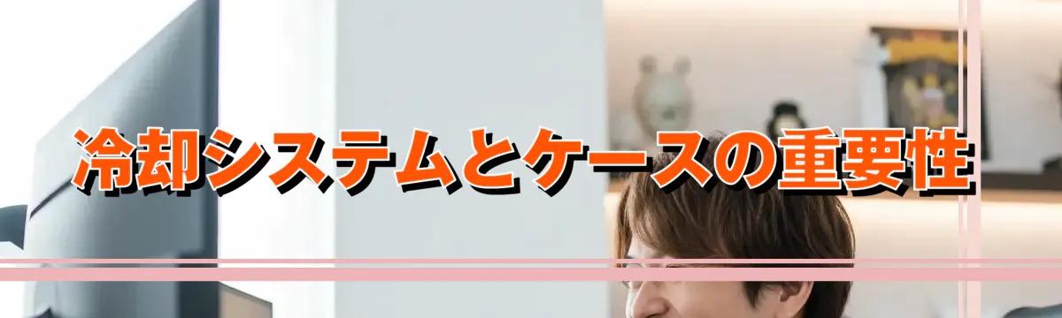 冷却システムとケースの重要性