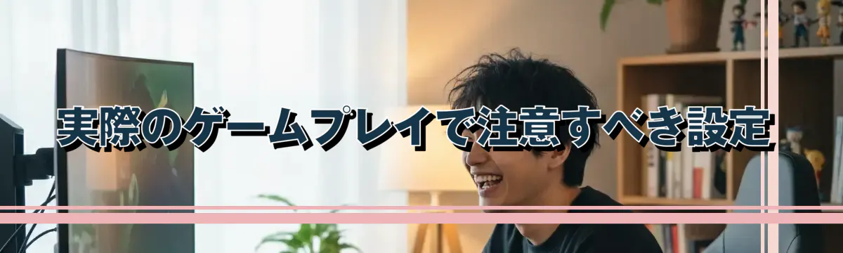 実際のゲームプレイで注意すべき設定