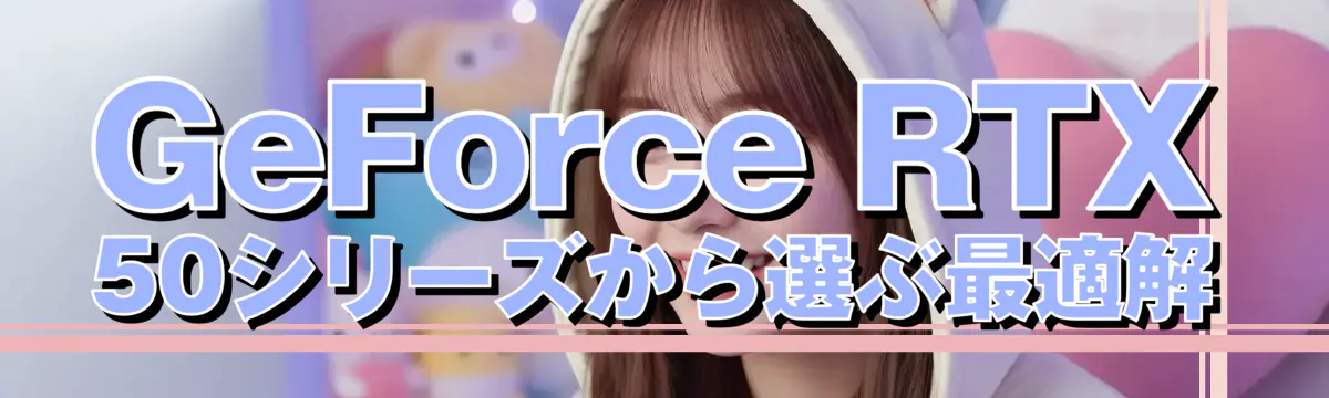 GeForce RTX 50シリーズから選ぶ最適解