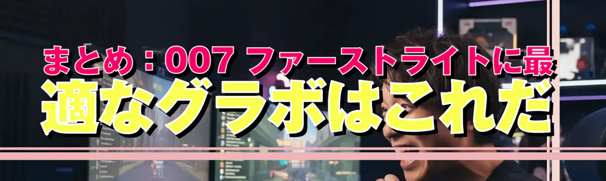まとめ：007 ファーストライトに最適なグラボはこれだ