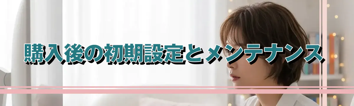 購入後の初期設定とメンテナンス