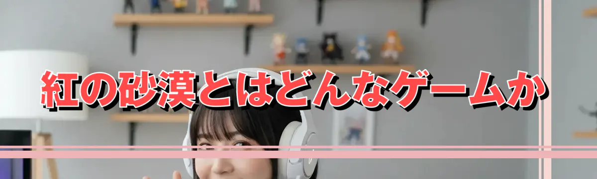 紅の砂漠とはどんなゲームか