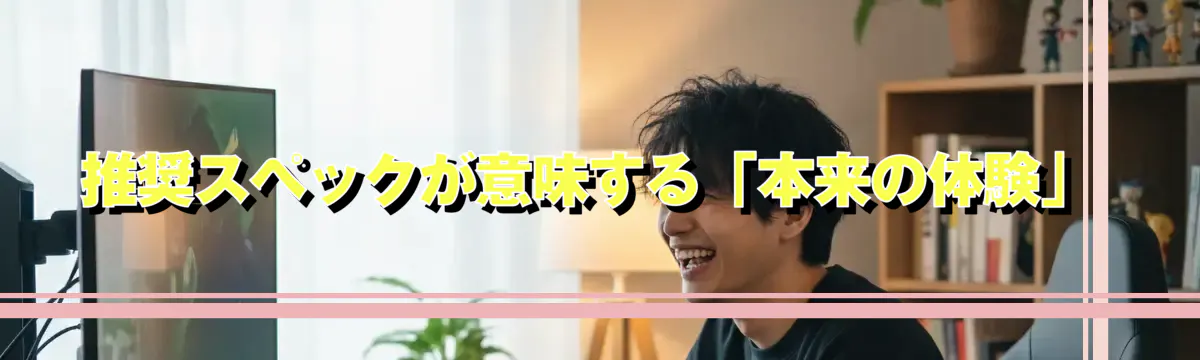 推奨スペックが意味する「本来の体験」