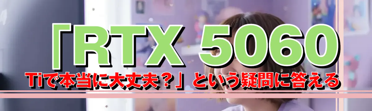 「RTX 5060 Tiで本当に大丈夫?」という疑問に答える