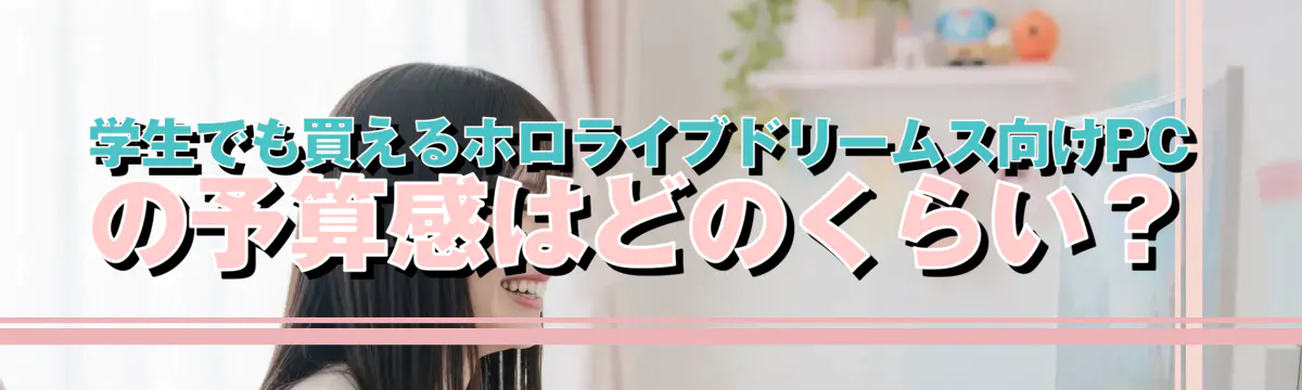 学生でも買えるホロライブドリームス向けPCの予算感はどのくらい？