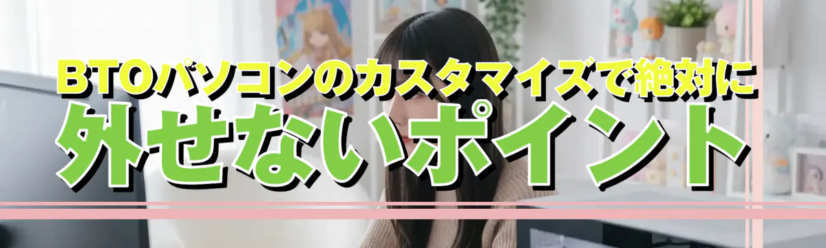 BTOパソコンのカスタマイズで絶対に外せないポイント