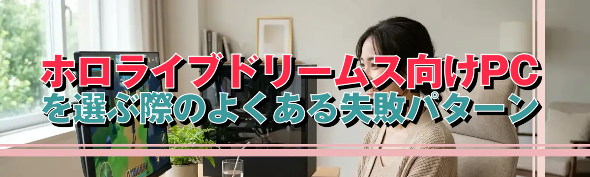 ホロライブドリームス向けPCを選ぶ際のよくある失敗パターン