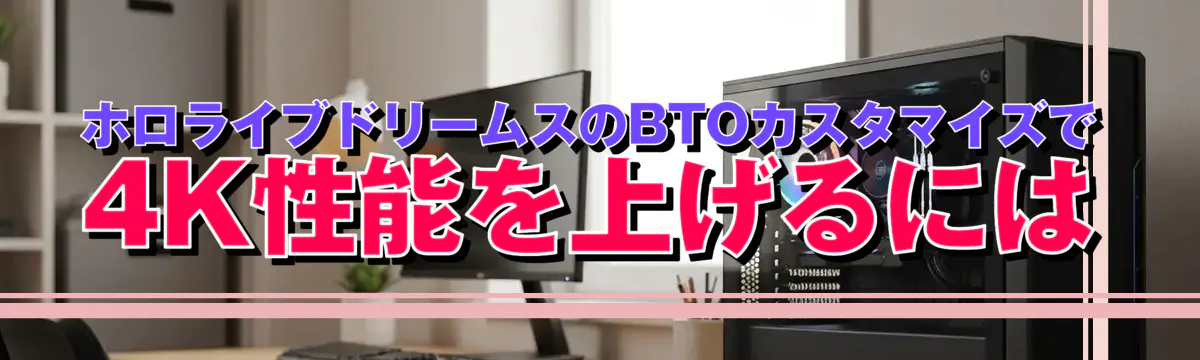 ホロライブドリームスのBTOカスタマイズで4K性能を上げるには