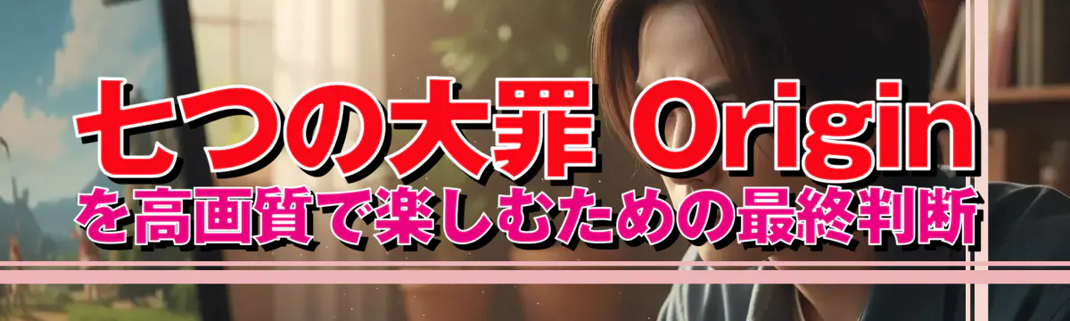 七つの大罪 Origin を高画質で楽しむための最終判断