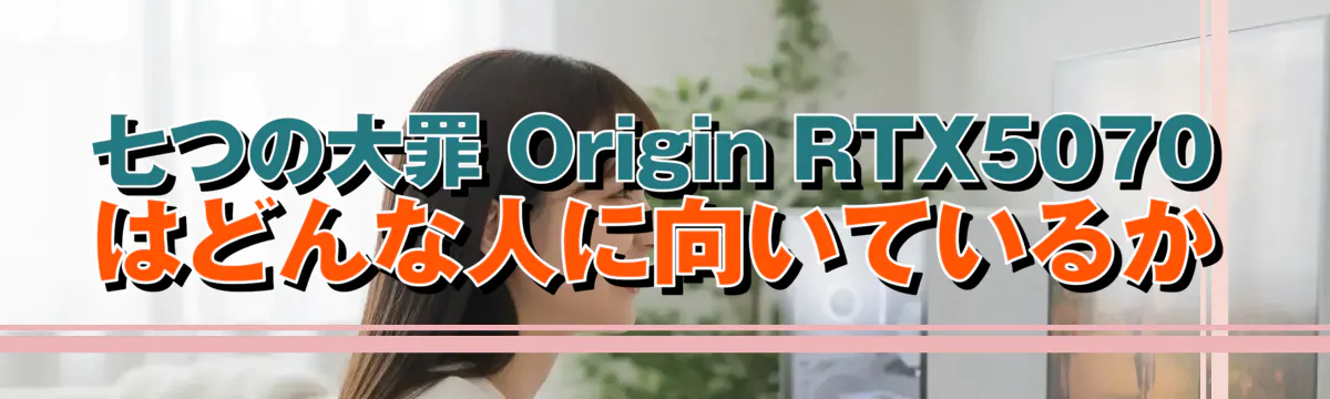 七つの大罪 Origin RTX5070はどんな人に向いているか