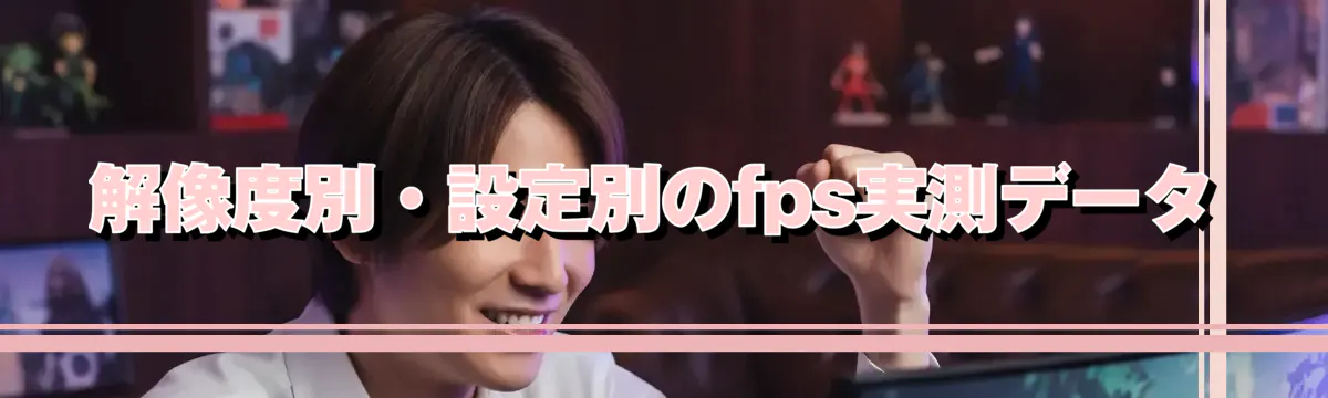 解像度別・設定別のfps実測データ
